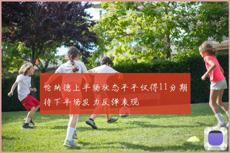 伦纳德上半场状态平平仅得11分期待下半场发力反弹表现