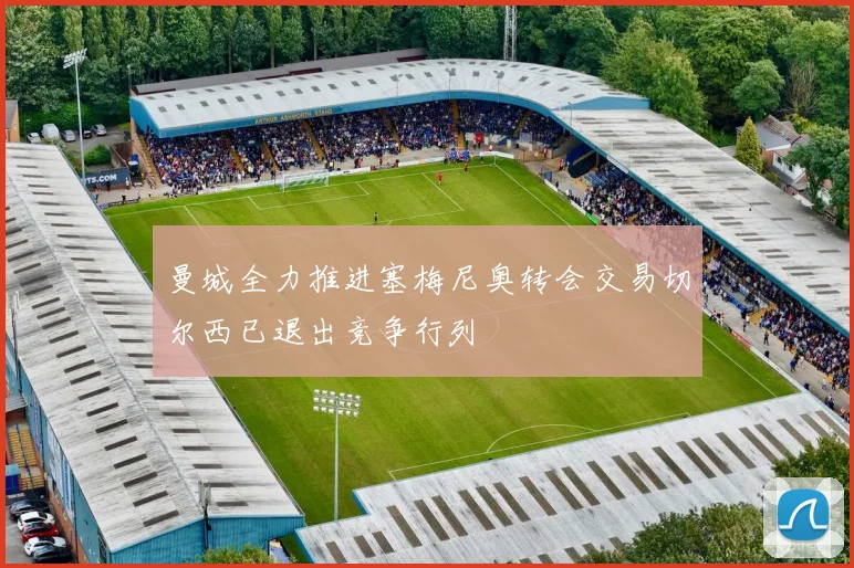 曼城全力推进塞梅尼奥转会交易切尔西已退出竞争行列