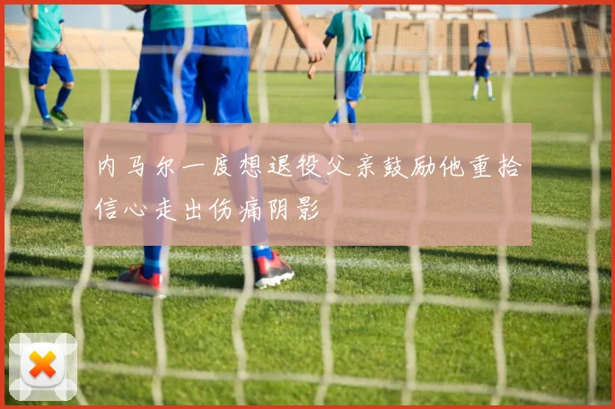 内马尔一度想退役父亲鼓励他重拾信心走出伤痛阴影