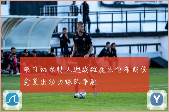 明日凯尔特人迎战雄鹿杰伦布朗伤愈复出助力球队争胜
