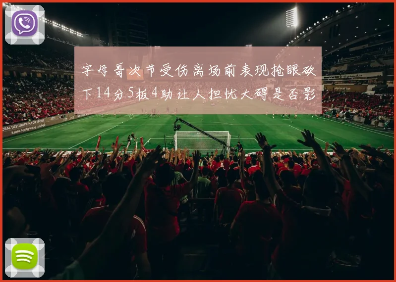 字母哥次节受伤离场前表现抢眼砍下14分5板4助让人担忧大碍是否影响后续比赛