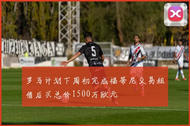 罗马计划下周初完成福蒂尼交易租借后买总价1500万欧元