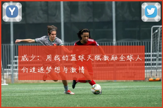 威少：用我的篮球天赋激励全球人们追逐梦想与激情