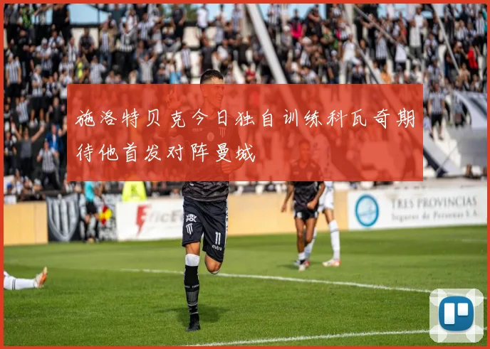 施洛特贝克今日独自训练科瓦奇期待他首发对阵曼城