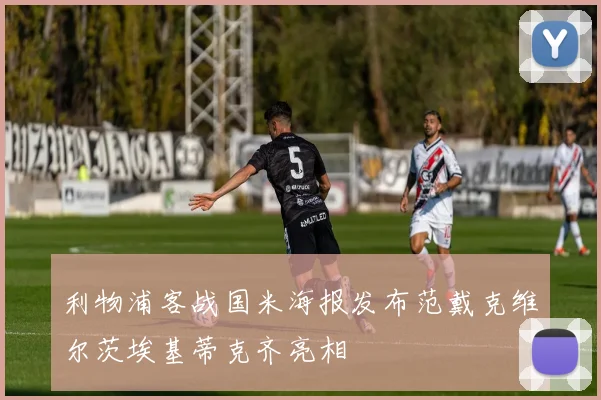 利物浦客战国米海报发布范戴克维尔茨埃基蒂克齐亮相