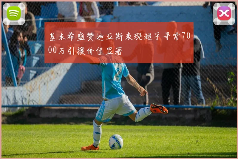 基米希盛赞迪亚斯表现超乎寻常7000万引援价值显著
