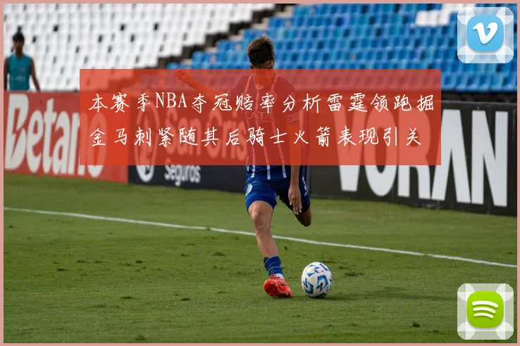 本赛季NBA夺冠赔率分析雷霆领跑掘金马刺紧随其后骑士火箭表现引关注