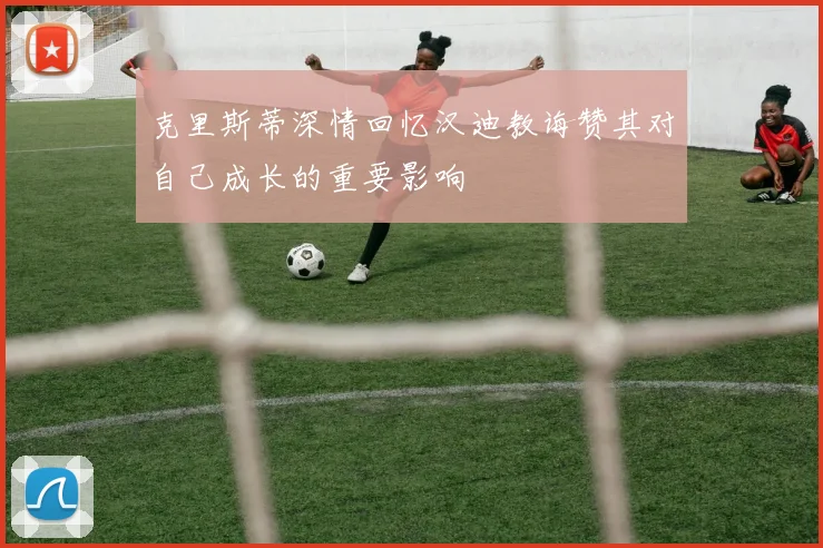 克里斯蒂深情回忆汉迪教诲赞其对自己成长的重要影响