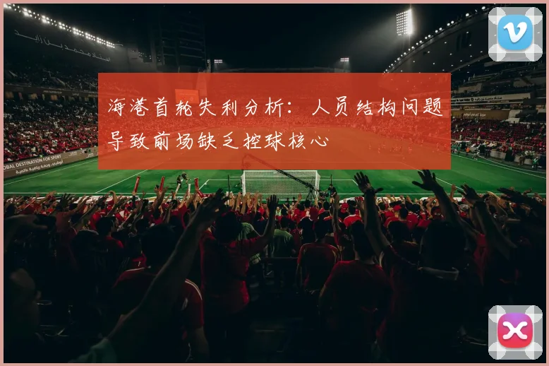 海港首轮失利分析：人员结构问题导致前场缺乏控球核心