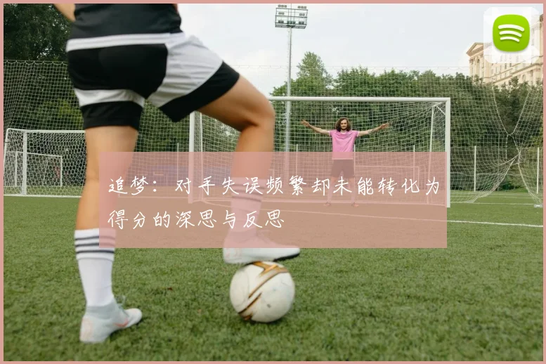 追梦：对手失误频繁却未能转化为得分的深思与反思