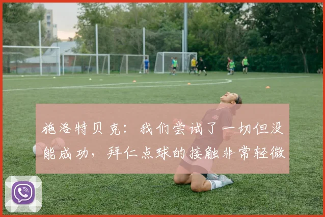 施洛特贝克：我们尝试了一切但没能成功，拜仁点球的接触非常轻微