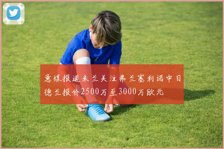 意媒报道米兰关注弗兰塞利诺中日德兰报价2500万至3000万欧元