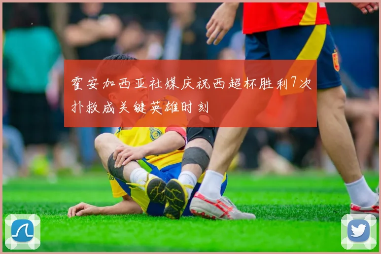 霍安加西亚社媒庆祝西超杯胜利7次扑救成关键英雄时刻