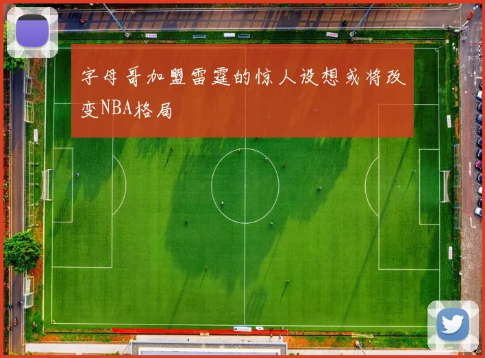 字母哥加盟雷霆的惊人设想或将改变NBA格局