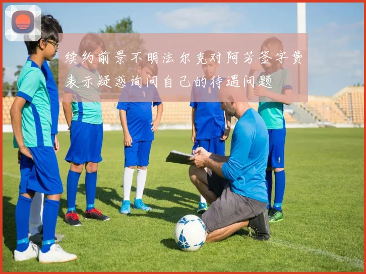 续约前景不明法尔克对阿芳签字费表示疑惑询问自己的待遇问题