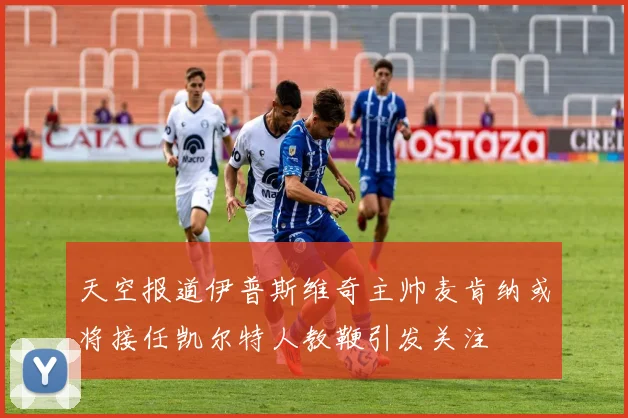 天空报道伊普斯维奇主帅麦肯纳或将接任凯尔特人教鞭引发关注