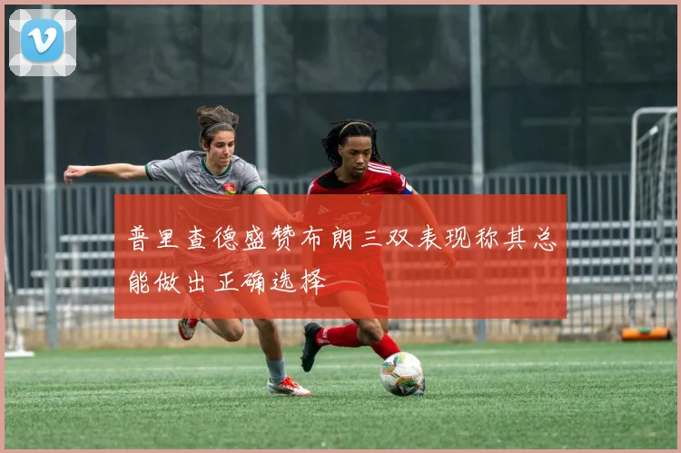 普里查德盛赞布朗三双表现称其总能做出正确选择