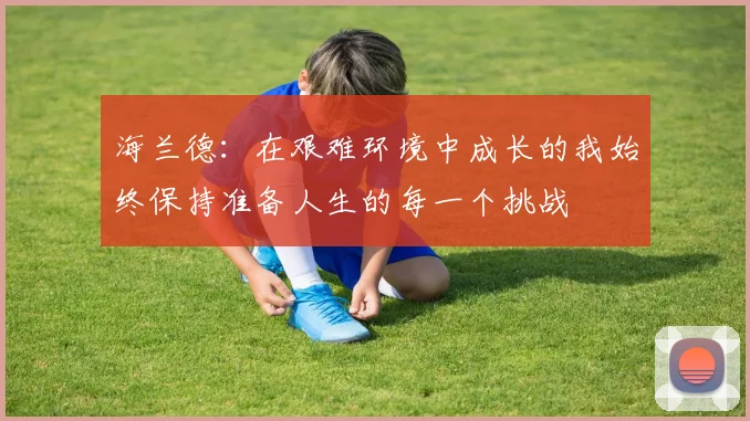 海兰德：在艰难环境中成长的我始终保持准备人生的每一个挑战