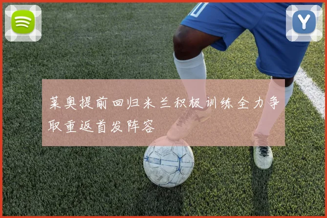 莱奥提前回归米兰积极训练全力争取重返首发阵容