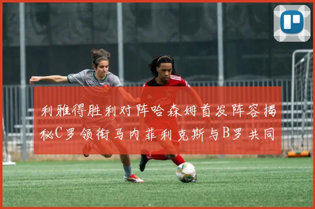 利雅得胜利对阵哈森姆首发阵容揭秘C罗领衔马内菲利克斯与B罗共同出战