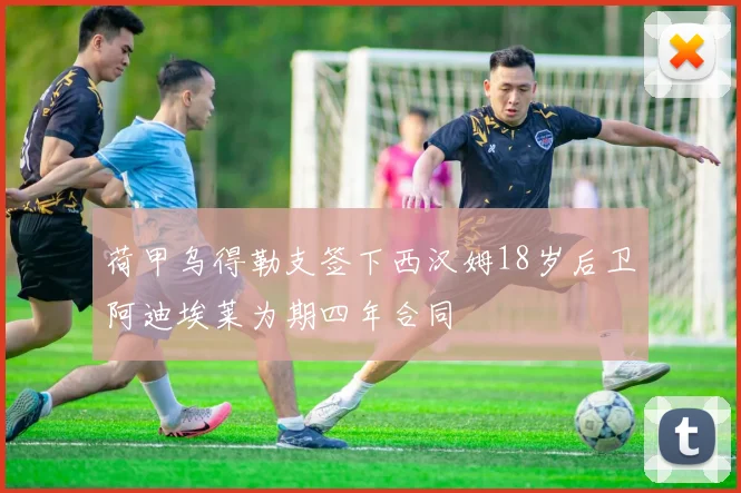 荷甲乌得勒支签下西汉姆18岁后卫阿迪埃莱为期四年合同