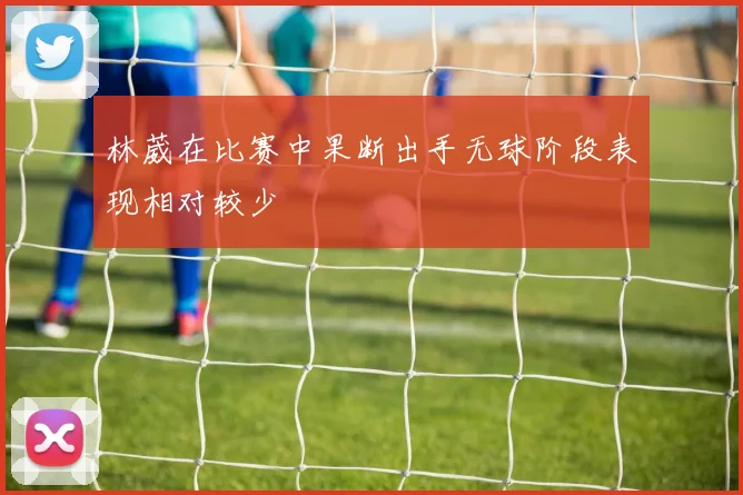 林葳在比赛中果断出手无球阶段表现相对较少