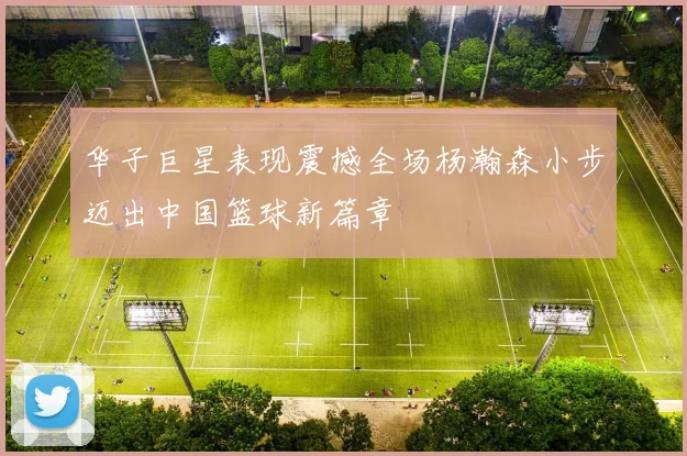 华子巨星表现震撼全场杨瀚森小步迈出中国篮球新篇章