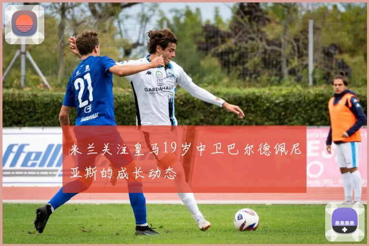 米兰关注皇马19岁中卫巴尔德佩尼亚斯的成长动态