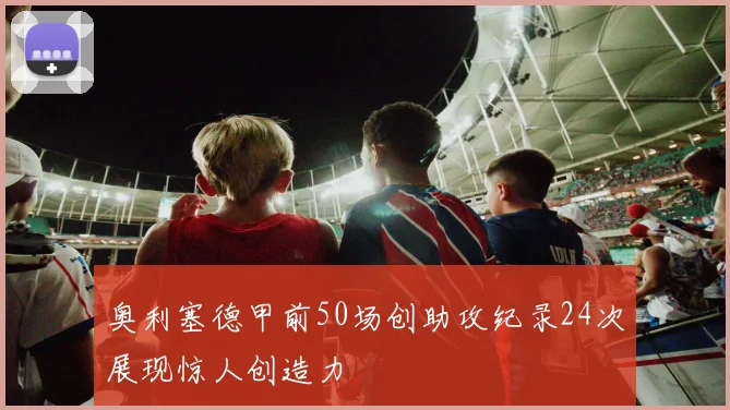 奥利塞德甲前50场创助攻纪录24次展现惊人创造力