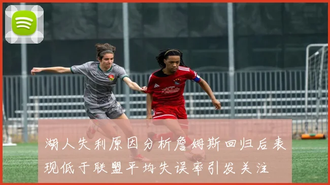 湖人失利原因分析詹姆斯回归后表现低于联盟平均失误率引发关注