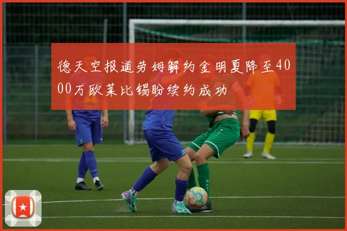 德天空报道劳姆解约金明夏降至4000万欧莱比锡盼续约成功
