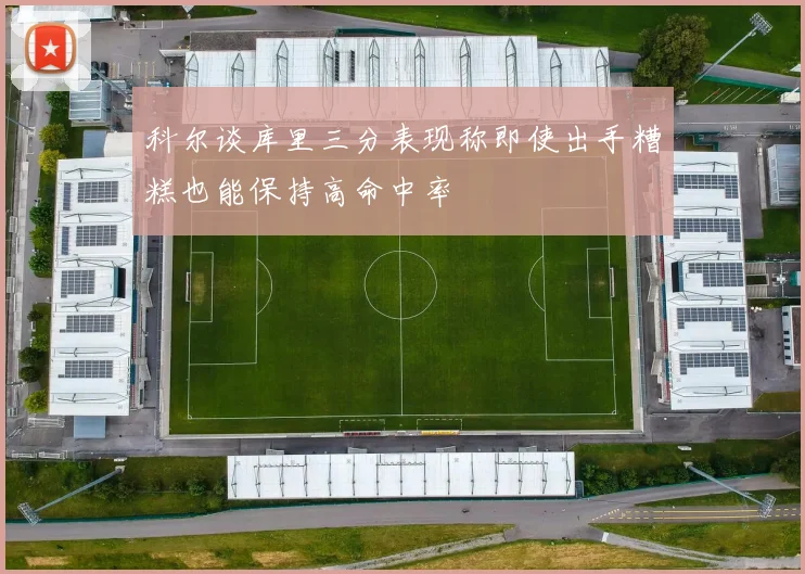 科尔谈库里三分表现称即使出手糟糕也能保持高命中率