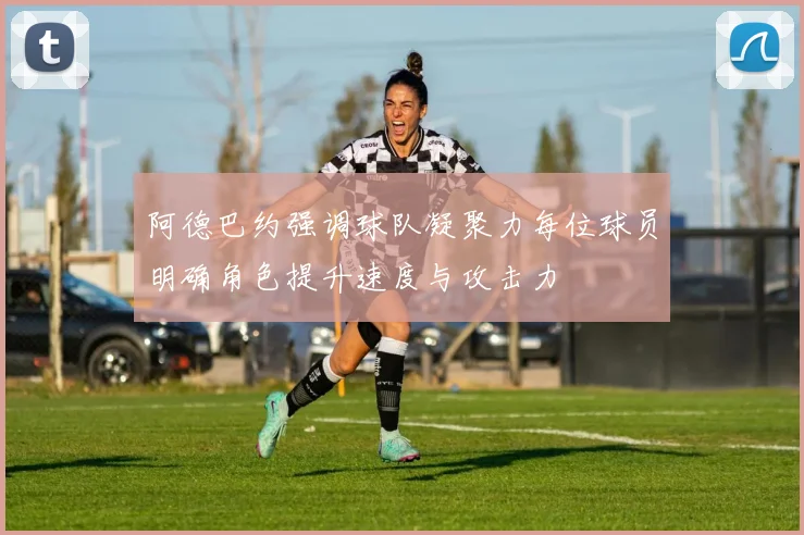 阿德巴约强调球队凝聚力每位球员明确角色提升速度与攻击力