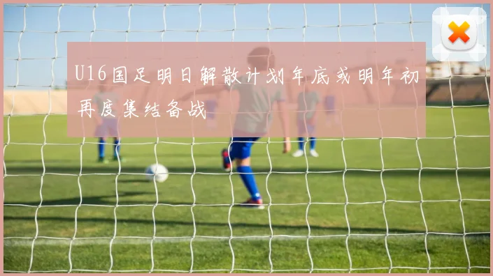 U16国足明日解散计划年底或明年初再度集结备战