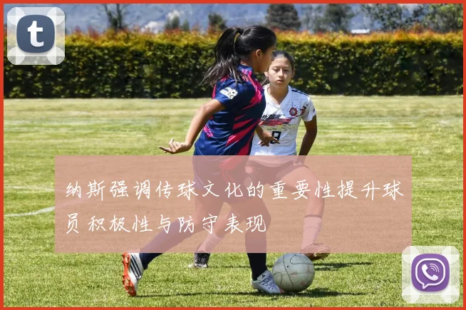 纳斯强调传球文化的重要性提升球员积极性与防守表现