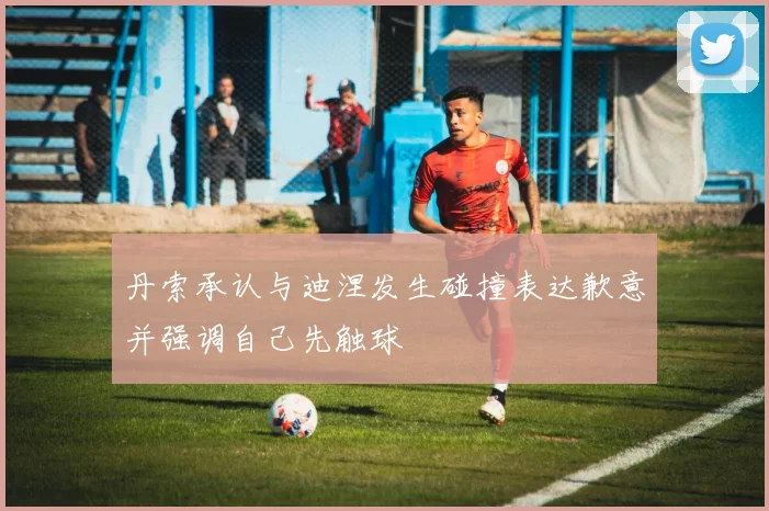 丹索承认与迪涅发生碰撞表达歉意并强调自己先触球