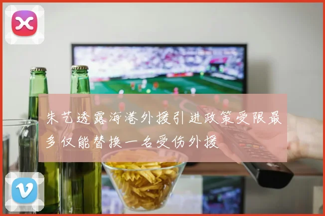 朱艺透露海港外援引进政策受限最多仅能替换一名受伤外援