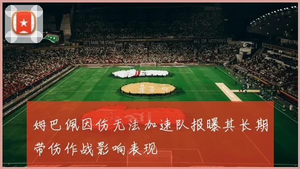 姆巴佩因伤无法加速队报曝其长期带伤作战影响表现