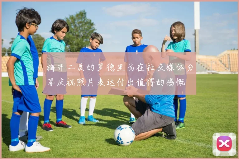 梅开二度的罗德里戈在社交媒体分享庆祝照片表达付出值得的感慨