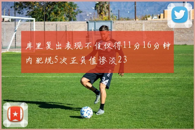 库里复出表现不佳仅得11分16分钟内犯规5次正负值惨淡23