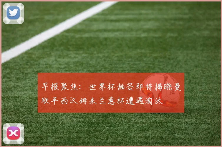早报聚焦：世界杯抽签即将揭晓曼联平西汉姆米兰意杯遭遇淘汰
