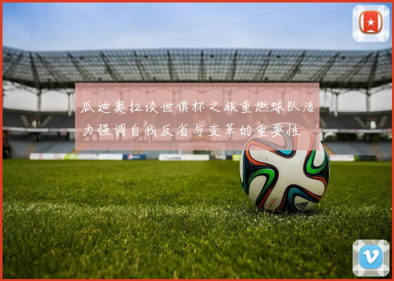 瓜迪奥拉谈世俱杯之旅重燃球队活力强调自我反省与变革的重要性