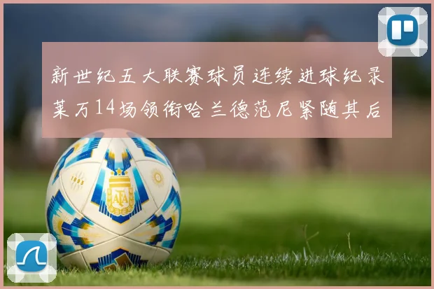 新世纪五大联赛球员连续进球纪录莱万14场领衔哈兰德范尼紧随其后