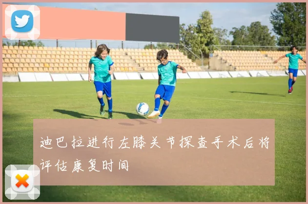 迪巴拉进行左膝关节探查手术后将评估康复时间