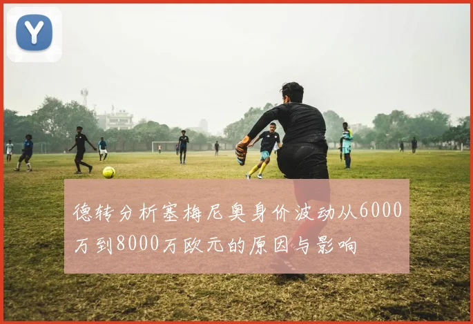 德转分析塞梅尼奥身价波动从6000万到8000万欧元的原因与影响