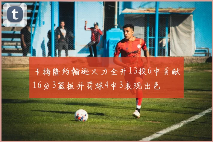 卡梅隆约翰逊火力全开13投6中贡献16分3篮板并罚球4中3表现出色