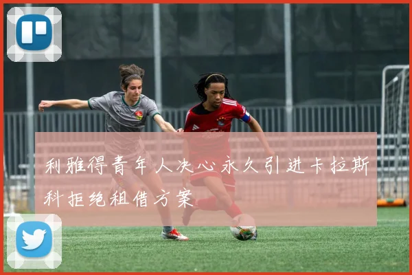 利雅得青年人决心永久引进卡拉斯科拒绝租借方案