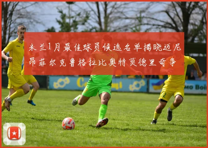 米兰1月最佳球员候选名单揭晓迈尼昂菲尔克鲁格拉比奥特莫德里奇争夺荣誉