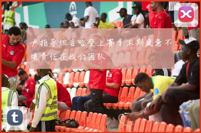 卢指导坦言哈登上赛季末期疲惫不堪责任在我们团队