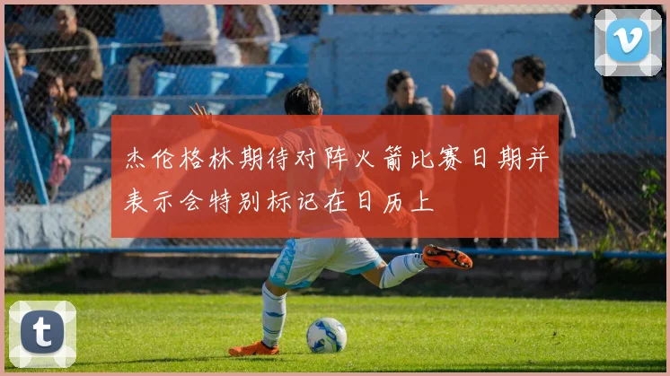 杰伦格林期待对阵火箭比赛日期并表示会特别标记在日历上